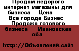 Продам недорого интернет-магазины для бизнеса  › Цена ­ 990 - Все города Бизнес » Продажа готового бизнеса   . Ивановская обл.